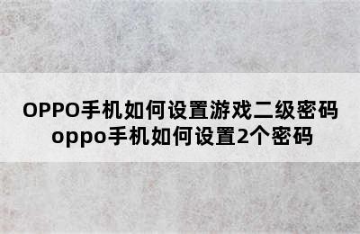 OPPO手机如何设置游戏二级密码 oppo手机如何设置2个密码